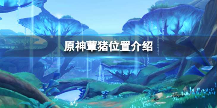 原神蕈猪出现位置一览_游戏攻略_第1张_ab游戏 原神蕈猪出现位置一览_http://www.abetid.com_游戏攻略_第1张