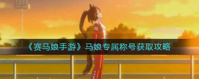 赛马娘手游马娘专属称号获取攻略_http://www.abetid.com_游戏攻略_第1张