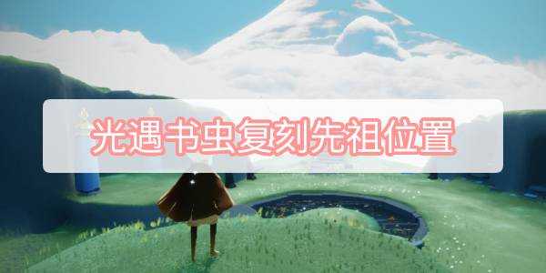 光遇书虫复刻先祖位置_http://www.abetid.com_游戏攻略_第1张