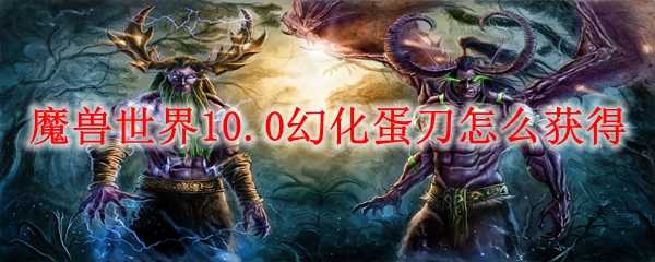 魔兽世界10.0幻化蛋刀获取_http://www.abetid.com_游戏攻略_第1张