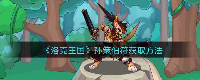 洛克王国孙策伯符获取攻略_游戏攻略_第1张_ab游戏 洛克王国孙策伯符获取攻略_http://www.abetid.com_游戏攻略_第1张