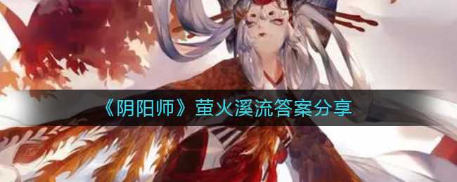 阴阳师萤火溪流答案分享_http://www.abetid.com_游戏攻略_第1张
